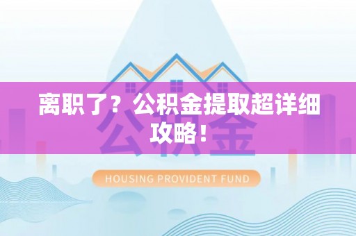 盐埔离职了？公积金提取超详细攻略！