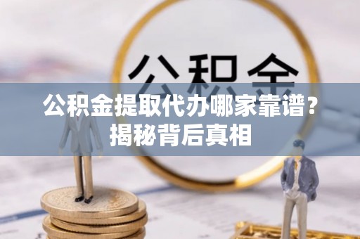 盐埔公积金提取代办哪家靠谱？揭秘背后真相