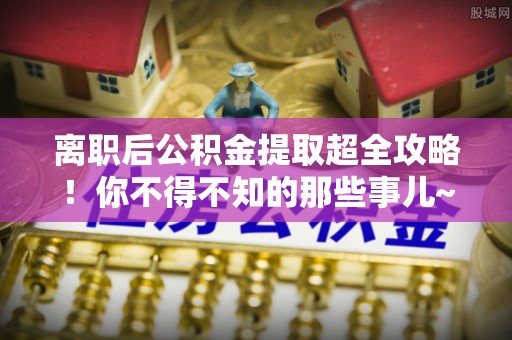 盐埔离职后公积金提取超全攻略！你不得不知的那些事儿~