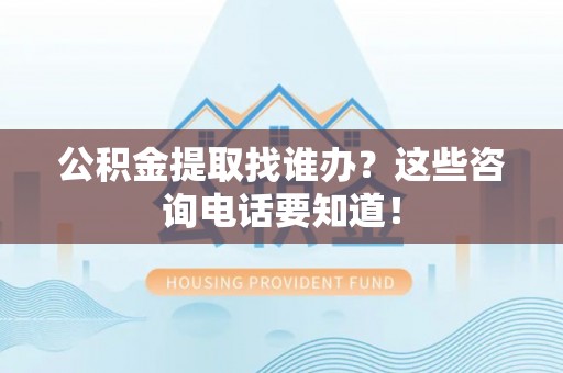 盐埔公积金提取找谁办？这些咨询电话要知道！