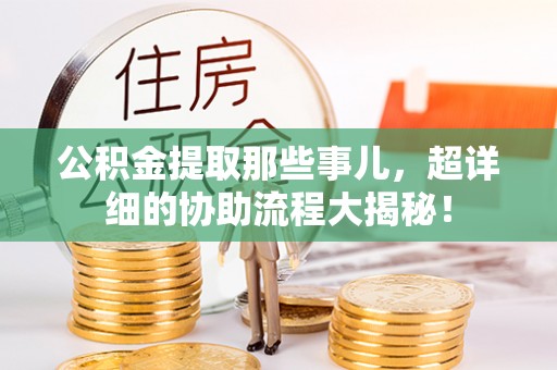 盐埔公积金提取那些事儿，超详细的协助流程大揭秘！