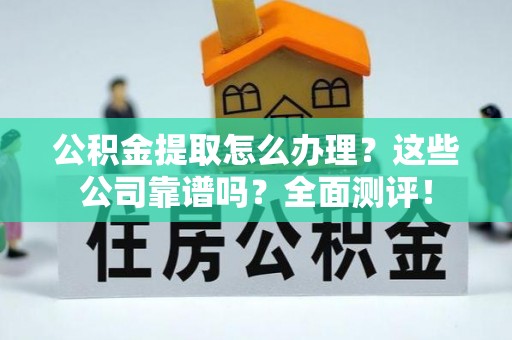 盐埔公积金提取怎么办理？这些公司靠谱吗？全面测评！