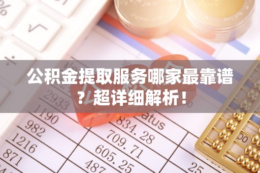 盐埔公积金提取服务哪家最靠谱？超详细解析！