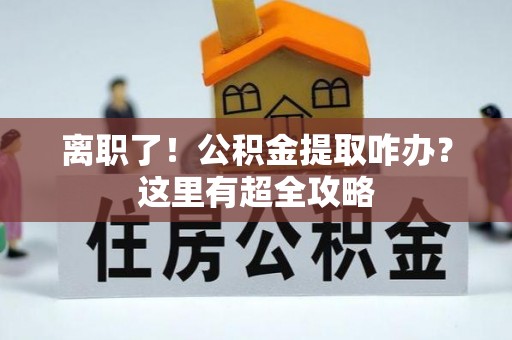 盐埔离职了！公积金提取咋办？这里有超全攻略