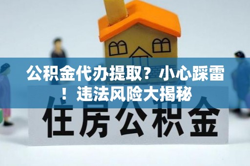 盐埔公积金代办提取？小心踩雷！违法风险大揭秘