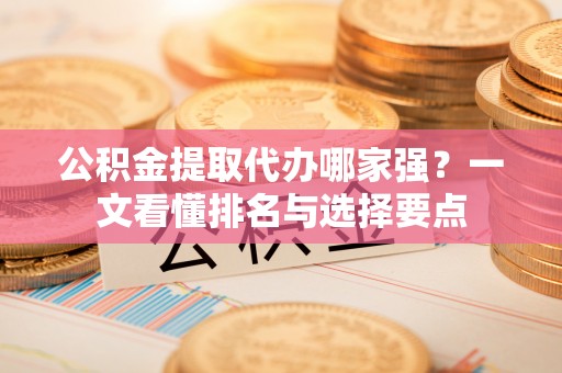 盐埔公积金提取代办哪家强？一文看懂排名与选择要点