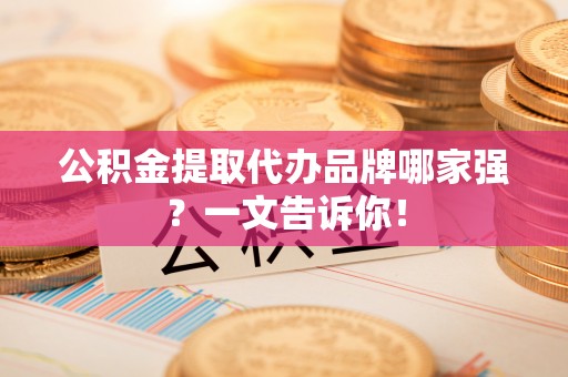 盐埔公积金提取代办品牌哪家强？一文告诉你！