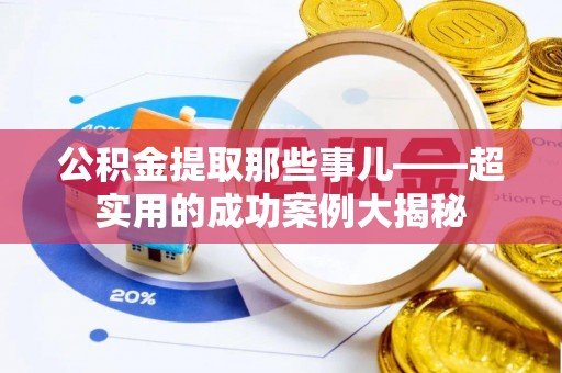 盐埔公积金提取那些事儿——超实用的成功案例大揭秘