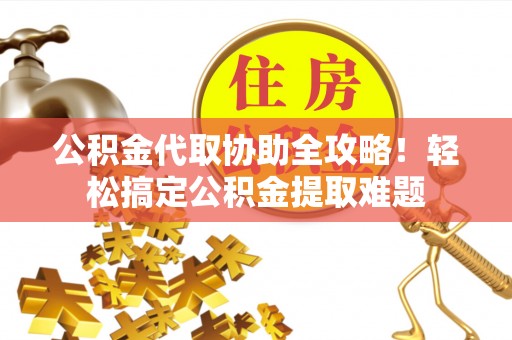 盐埔公积金代取协助全攻略！轻松搞定公积金提取难题