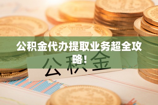 盐埔公积金代办提取业务超全攻略！
