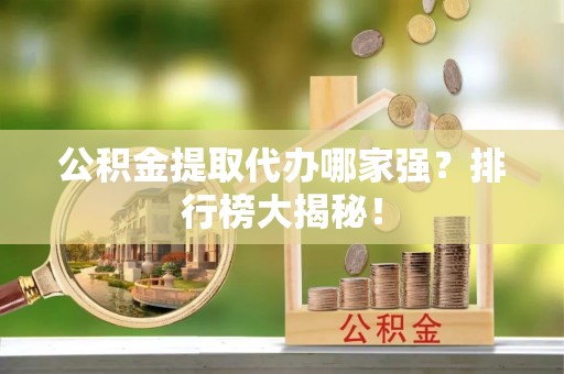 盐埔公积金提取代办哪家强？排行榜大揭秘！