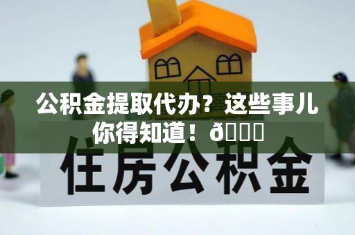 盐埔公积金提取代办？这些事儿你得知道！😎