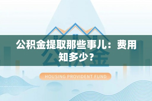 盐埔公积金提取那些事儿：费用知多少？