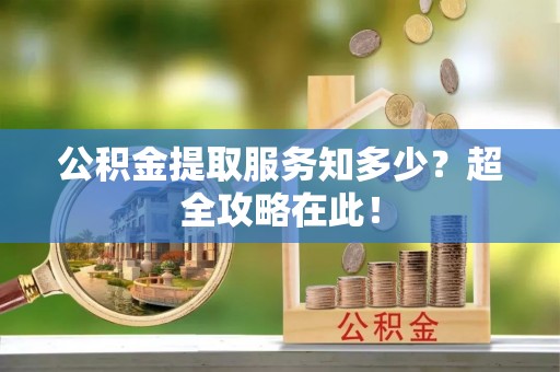 盐埔公积金提取服务知多少？超全攻略在此！