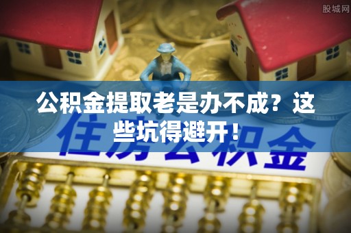 盐埔公积金提取老是办不成？这些坑得避开！