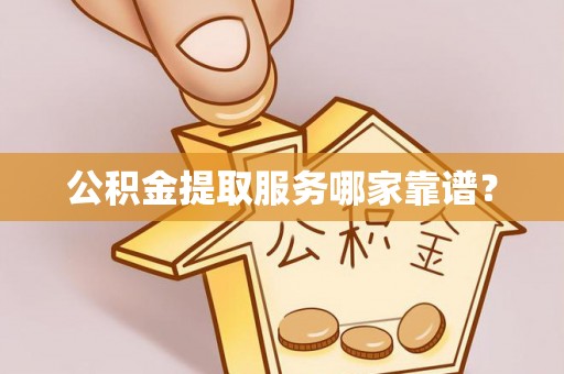 盐埔公积金提取服务哪家靠谱？