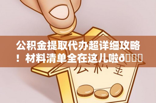 盐埔公积金提取代办超详细攻略！材料清单全在这儿啦😎