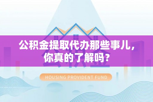 盐埔公积金提取代办那些事儿，你真的了解吗？