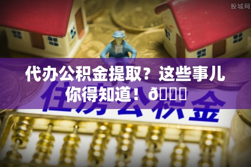 盐埔代办公积金提取？这些事儿你得知道！😎