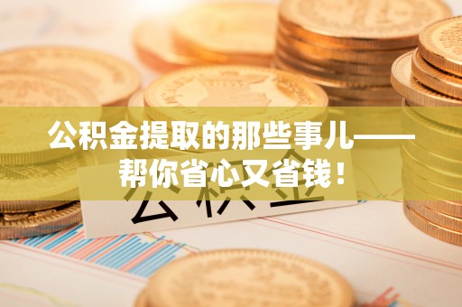 盐埔公积金提取的那些事儿——帮你省心又省钱！
