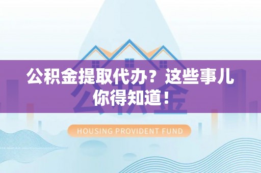 盐埔公积金提取代办？这些事儿你得知道！