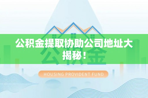 盐埔公积金提取协助公司地址大揭秘！