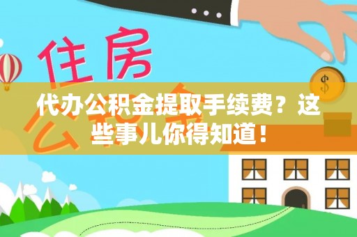 盐埔代办公积金提取手续费？这些事儿你得知道！