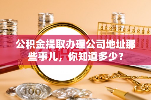 盐埔公积金提取办理公司地址那些事儿，你知道多少？