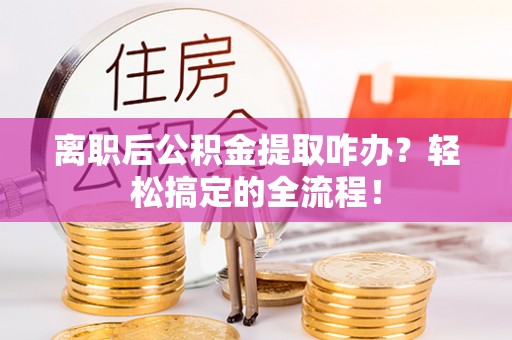 盐埔离职后公积金提取咋办？轻松搞定的全流程！