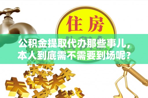 盐埔公积金提取代办那些事儿，本人到底需不需要到场呢？