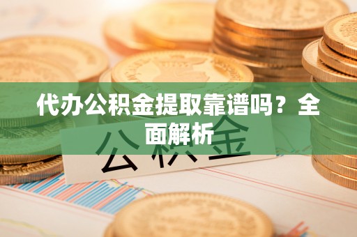 盐埔代办公积金提取靠谱吗？全面解析