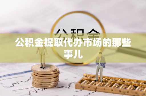 盐埔公积金提取代办市场的那些事儿