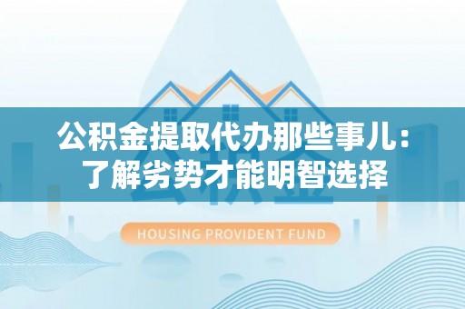 盐埔公积金提取代办那些事儿：了解劣势才能明智选择