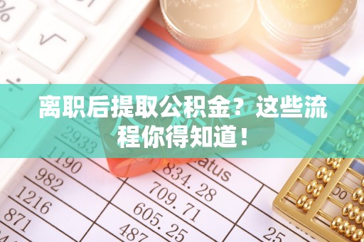盐埔离职后提取公积金？这些流程你得知道！