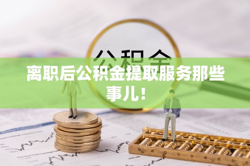 盐埔离职后公积金提取服务那些事儿！