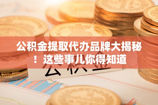 盐埔公积金提取代办品牌大揭秘！这些事儿你得知道