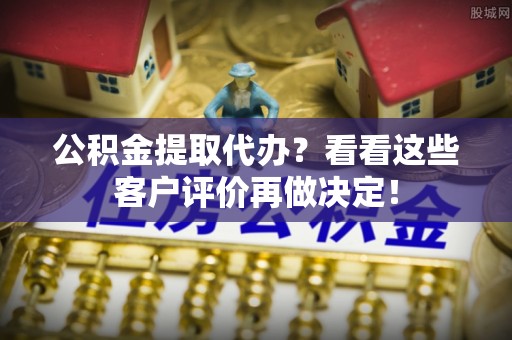 盐埔公积金提取代办？看看这些客户评价再做决定！