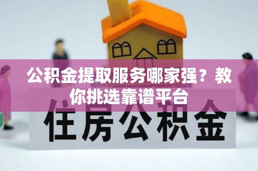 盐埔公积金提取服务哪家强？教你挑选靠谱平台