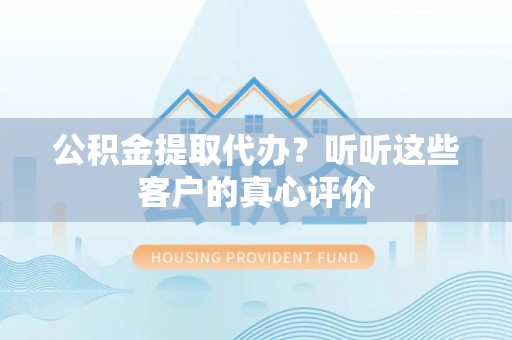 盐埔公积金提取代办？听听这些客户的真心评价