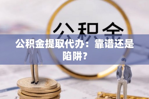 盐埔公积金提取代办：靠谱还是陷阱？
