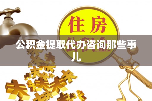 盐埔公积金提取代办咨询那些事儿
