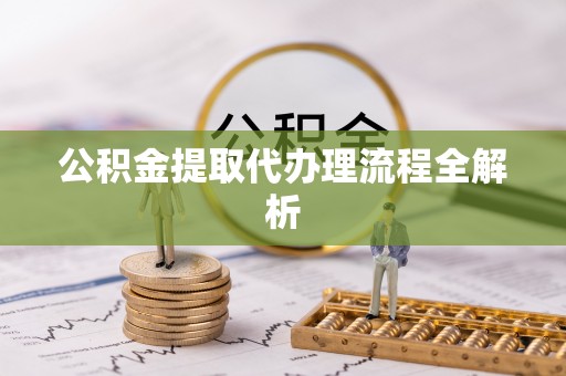 盐埔公积金提取代办理流程全解析