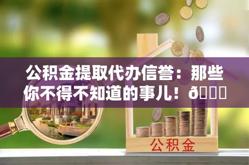 盐埔公积金提取代办信誉：那些你不得不知道的事儿！😎