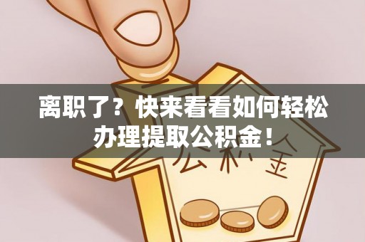 盐埔离职了？快来看看如何轻松办理提取公积金！