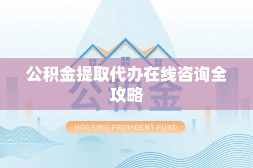 盐埔公积金提取代办在线咨询全攻略
