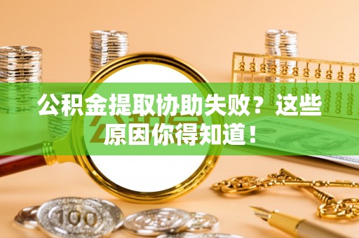 盐埔公积金提取协助失败？这些原因你得知道！