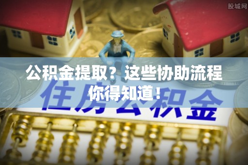 盐埔公积金提取？这些协助流程你得知道！