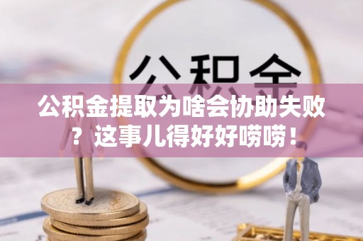 盐埔公积金提取为啥会协助失败？这事儿得好好唠唠！