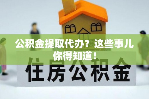 盐埔公积金提取代办？这些事儿你得知道！