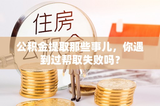 盐埔公积金提取那些事儿，你遇到过帮取失败吗？